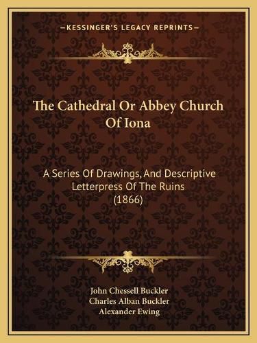 The Cathedral or Abbey Church of Iona the Cathedral or Abbey Church of Iona: A Series of Drawings, and Descriptive Letterpress of the Ruia Series of Drawings, and Descriptive Letterpress of the Ruins (1866) NS (1866)