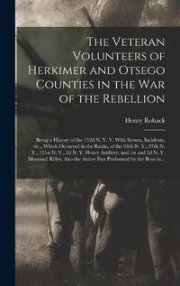 Cover image for The Veteran Volunteers of Herkimer and Otsego Counties in the War of the Rebellion; Being a History of the 152d N. Y. V. With Scenes, Incidents, Etc., Which Occurred in the Ranks, of the 34th N. Y., 97th N. Y., 121st N. Y., 2d N. Y. Heavy Artillery, ...