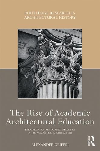 Cover image for The Rise of Academic Architectural Education: The Origins and Enduring Influence of the Academie d'Architecture