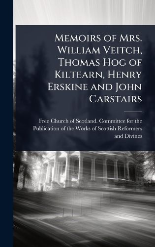 Cover image for Memoirs of Mrs. William Veitch, Thomas Hog of Kiltearn, Henry Erskine and John Carstairs