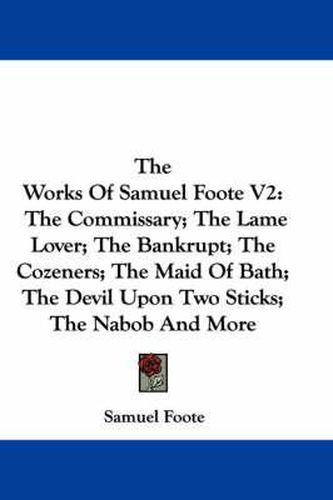 The Works of Samuel Foote V2: The Commissary; The Lame Lover; The Bankrupt; The Cozeners; The Maid of Bath; The Devil Upon Two Sticks; The Nabob and More