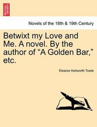 Cover image for Betwixt My Love and Me. a Novel. by the Author of  A Golden Bar,  Etc.