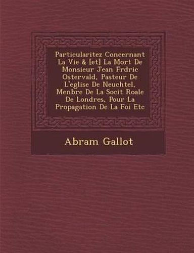 Particularitez Concernant La Vie & [Et] La Mort de Monsieur Jean Fr D Ric Ostervald, Pasteur de L'Eglise de Neuch Tel, Menbre de La Soci T Ro Ale de Londres, Pour La Propagation de La Foi Etc