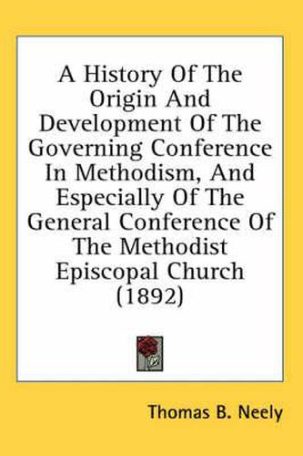 A History of the Origin and Development of the Governing Conference in Methodism, and Especially of the General Conference of the Methodist Episcopal Church (1892)