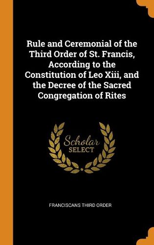Cover image for Rule and Ceremonial of the Third Order of St. Francis, According to the Constitution of Leo XIII, and the Decree of the Sacred Congregation of Rites