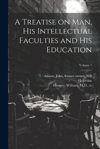 Cover image for A Treatise on Man, His Intellectual Faculties and His Education; Volume 1