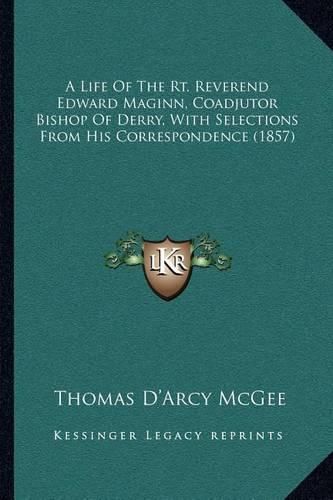 Cover image for A Life of the Rt. Reverend Edward Maginn, Coadjutor Bishop of Derry, with Selections from His Correspondence (1857)