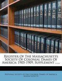 Cover image for Register of the Massachusetts Society of Colonial Dames of America: 1905-1909. Supplement ......