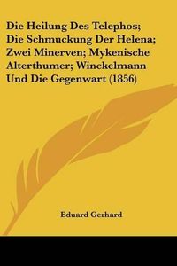 Cover image for Die Heilung Des Telephos; Die Schmuckung Der Helena; Zwei Minerven; Mykenische Alterthumer; Winckelmann Und Die Gegenwart (1856)