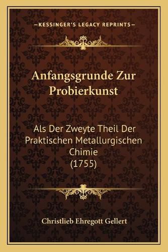 Cover image for Anfangsgrunde Zur Probierkunst: ALS Der Zweyte Theil Der Praktischen Metallurgischen Chimie (1755)
