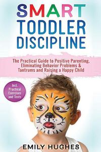 Cover image for Smart Toddler Discipline: The Practical Guide to Positive Parenting, Eliminating Behavior Problems & Tantrums and Raising a Happy Child