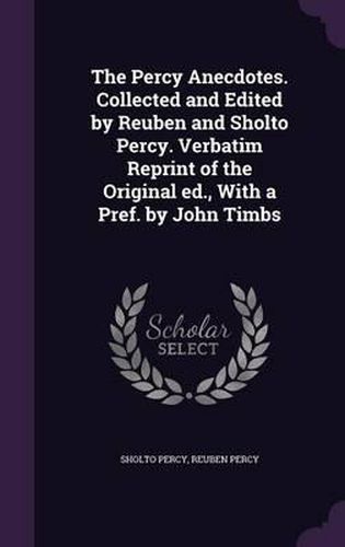 Cover image for The Percy Anecdotes. Collected and Edited by Reuben and Sholto Percy. Verbatim Reprint of the Original Ed., with a Pref. by John Timbs