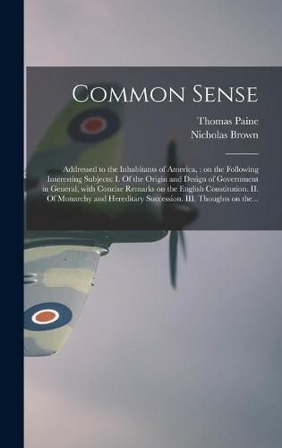 Common Sense: Addressed to the Inhabitants of America,: on the Following Interesting Subjects: I. Of the Origin and Design of Government in General, With Concise Remarks on the English Constitution. II. Of Monarchy and Hereditary Succession. III....