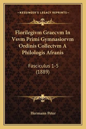Cover image for Florilegivm Graecvm in Vsvm Primi Gymnasiorvm Ordinis Collectvm a Philologis Afranis: Fasciculus 1-5 (1889)