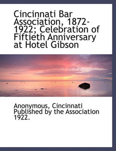 Cover image for Cincinnati Bar Association, 1872-1922; Celebration of Fiftieth Anniversary at Hotel Gibson