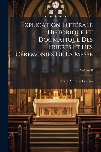 Cover image for Explication Littrale Historique Et Dogmatique Des Prieres Et Des Crmonies de La Messe, Volume 8