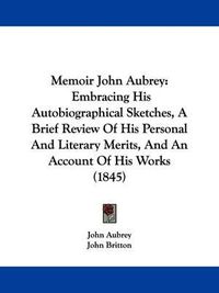 Cover image for Memoir John Aubrey: Embracing His Autobiographical Sketches, A Brief Review Of His Personal And Literary Merits, And An Account Of His Works (1845)