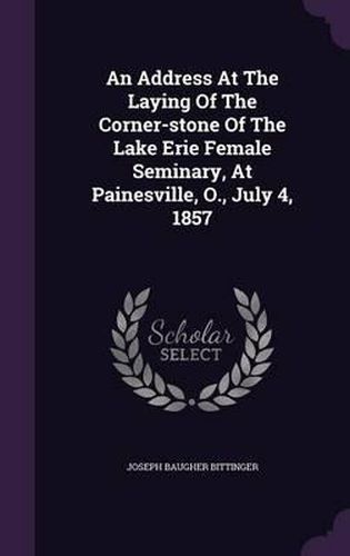 Cover image for An Address at the Laying of the Corner-Stone of the Lake Erie Female Seminary, at Painesville, O., July 4, 1857