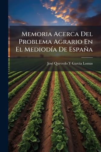 Cover image for Memoria Acerca del Problema Agrario En El Mediod a de Espa a: Conclusiones Para Armonizar Los Intereses de Propietarios y Obreros y Medios de Aumentar La Producci N del Suelo