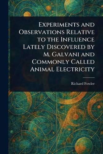 Cover image for Experiments and Observations Relative to the Influence Lately Discovered by M. Galvani and Commonly Called Animal Electricity