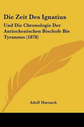 Cover image for Die Zeit Des Ignatius: Und Die Chronologie Der Antiochenischen Bischofe Bis Tyrannus (1878)