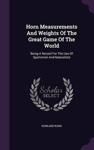 Cover image for Horn Measurements and Weights of the Great Game of the World: Being a Record for the Use of Sportsmen and Naturalists