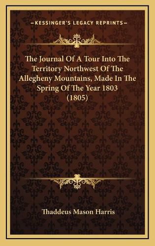 Cover image for The Journal of a Tour Into the Territory Northwest of the Allegheny Mountains, Made in the Spring of the Year 1803 (1805)