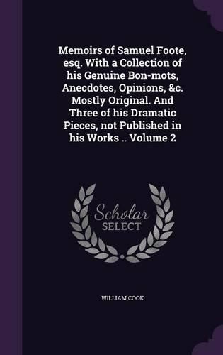 Memoirs of Samuel Foote, Esq. with a Collection of His Genuine Bon-Mots, Anecdotes, Opinions, &C. Mostly Original. and Three of His Dramatic Pieces, Not Published in His Works .. Volume 2