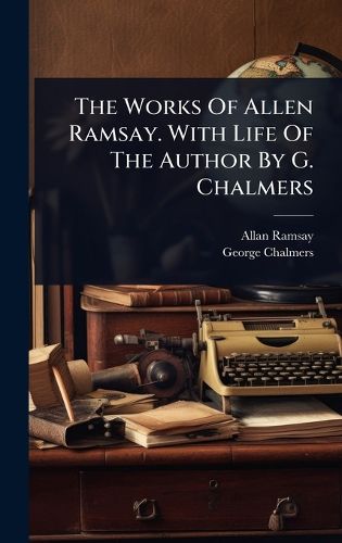 Cover image for The Works Of Allen Ramsay. With Life Of The Author By G. Chalmers