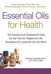 Cover image for Essential Oils for Health: 100 Amazing and Unexpected Uses for Tea Tree Oil, Peppermint Oil, Eucalyptus Oil, Lavender Oil, and More