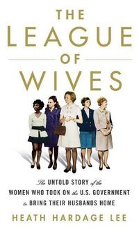 Cover image for The League of Wives: The Untold Story of the Women Who Took on the U.S. Government to Bring Their Husbands Home from Vietnam