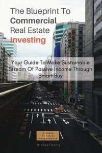 Cover image for The Blueprint To Commercial Real Estate Investing: Your Guide To Make Sustainable Stream Of Passive Income Through Smart Buy