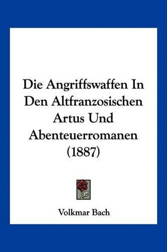 Cover image for Die Angriffswaffen in Den Altfranzosischen Artus Und Abenteuerromanen (1887)