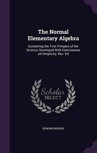 Cover image for The Normal Elementary Algebra: Containing the First Priniples of the Science, Developed with Conciseness Ad Simplicity. REV. Ed