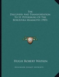 Cover image for The Discovery and Transportation to St. Petersburg of the Berezovka Mammoth (1905)