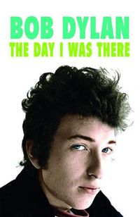 Cover image for Bob Dylan - The Day I Was There: Over 300 fans, friends and colleagues tell their stories of seeing, knowing and working with Bob Dylan