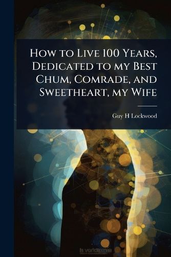 Cover image for How to Live 100 Years, Dedicated to my Best Chum, Comrade, and Sweetheart, my Wife