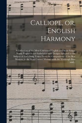 Cover image for Calliope, or, English Harmony: a Collection of the Most Celebrated English and Scots Songs, Neatly Engrav'd and Embelish'd With Designs Adapted to the Subject of Each Song Taken From the Compositions of the Best Masters, in the Most Correct Manner...