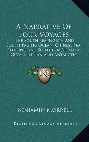 Cover image for A Narrative of Four Voyages: The South Sea, North and South Pacific Ocean, Chinese Sea, Ethiopic and Southern Atlantic Ocean, Indian and Antarctic Ocean from the Year 1822 to 1831