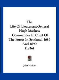 Cover image for The Life of Lieutenant-General Hugh MacKay: Commander in Chief of the Forces in Scotland, 1689 and 1690 (1836)