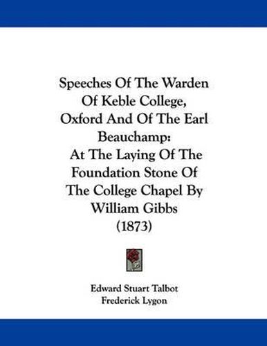 Cover image for Speeches of the Warden of Keble College, Oxford and of the Earl Beauchamp: At the Laying of the Foundation Stone of the College Chapel by William Gibbs (1873)