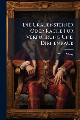 Cover image for Die Grauensteiner Oder Rache F R Verf Hrung Und Dirnenraub: Ein Original-Sittengem Lde Aus Den Zeiten Der Barbarey Des 13. Jahrhunderts...