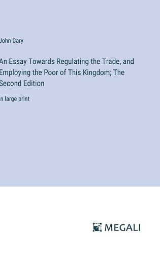 An Essay Towards Regulating the Trade, and Employing the Poor of This Kingdom; The Second Edition