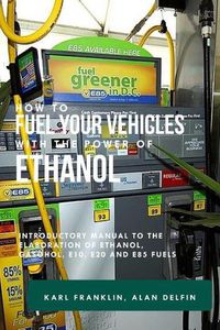 Cover image for How to Fuel Your Vehicles with the Power of Ethanol: Introductory Manual to the Elaboration of Ethanol, Gasohol, E10, E20 and E85 Fuels