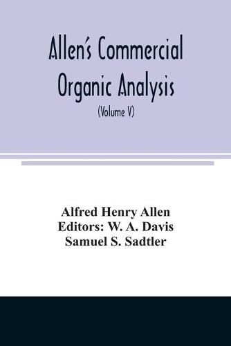 Allen's commercial organic analysis; a treatise on the properties, modes of assaying, and proximate analytical examination of the various organic chemicals and products employed in the arts, manufactures, medicine, etc., with concise methods for the detect