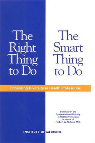 The Right Thing to Do, the Smart Thing to Do: Enhancing Diversity in Health Professions: Summary of the Symposium on Diversity in Health Professions in Honor of Herbert W.Nickens, M.D.