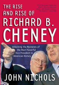 Cover image for The Rise And Rise Of Richard B. Cheney: Unlocking the Mysteries of the Most Powerful Vice President in American History