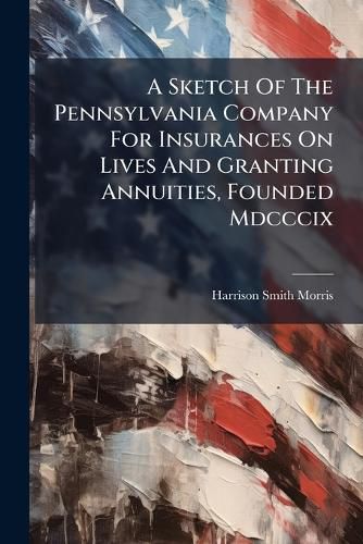 Cover image for A Sketch Of The Pennsylvania Company For Insurances On Lives And Granting Annuities, Founded Mdcccix