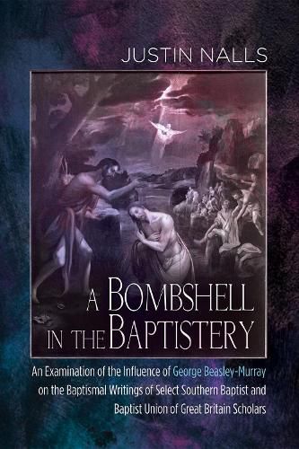 Cover image for A Bombshell in the Baptistery: An Examination of the Influence of George Beasley-Murray on the Baptismal Writings of Select Southern Baptist and Baptist Union of Great Britain Scholars