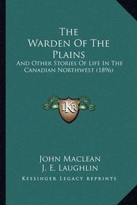 Cover image for The Warden of the Plains: And Other Stories of Life in the Canadian Northwest (1896)